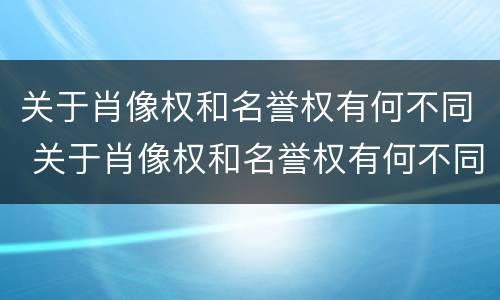关于肖像权和名誉权有何不同 关于肖像权和名誉权有何不同呢