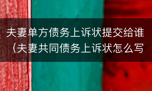 夫妻单方债务上诉状提交给谁（夫妻共同债务上诉状怎么写）