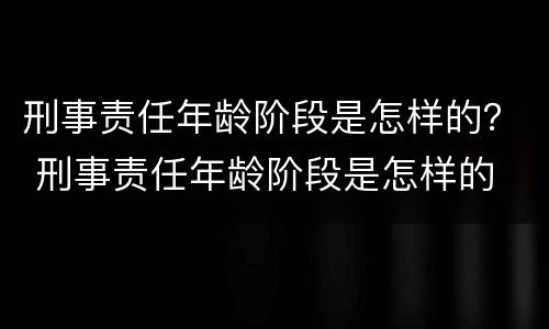刑事责任年龄阶段是怎样的？ 刑事责任年龄阶段是怎样的