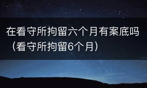 在看守所拘留六个月有案底吗（看守所拘留6个月）