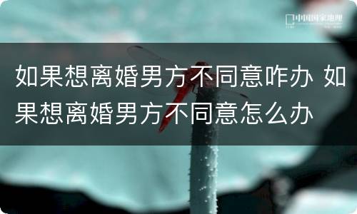 如果想离婚男方不同意咋办 如果想离婚男方不同意怎么办