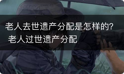 老人去世遗产分配是怎样的？ 老人过世遗产分配