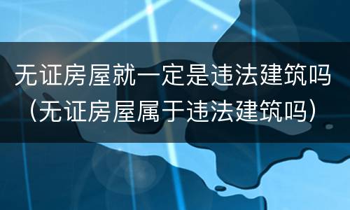 无证房屋就一定是违法建筑吗（无证房屋属于违法建筑吗）