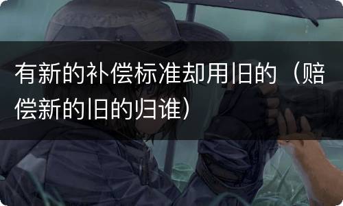 有新的补偿标准却用旧的（赔偿新的旧的归谁）