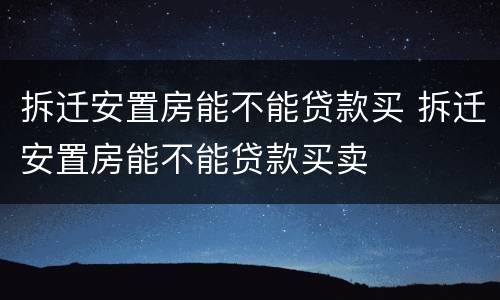 拆迁安置房能不能贷款买 拆迁安置房能不能贷款买卖