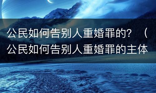 公民如何告别人重婚罪的？（公民如何告别人重婚罪的主体）