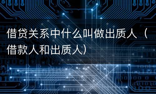 借贷关系中什么叫做出质人（借款人和出质人）