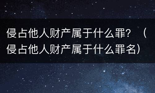 侵占他人财产属于什么罪？（侵占他人财产属于什么罪名）