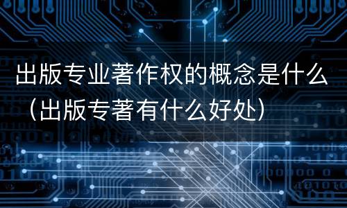 出版专业著作权的概念是什么（出版专著有什么好处）