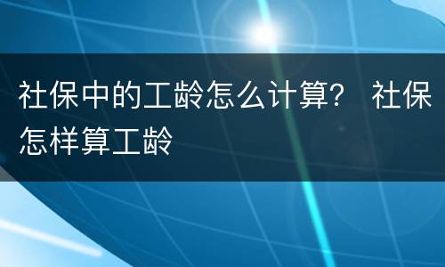 社保中的工龄怎么计算？ 社保怎样算工龄