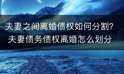 夫妻之间离婚债权如何分割？ 夫妻债务债权离婚怎么划分