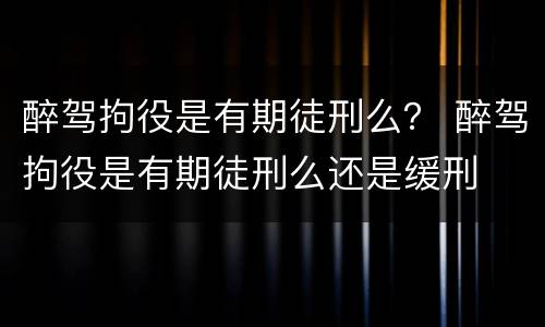 醉驾拘役是有期徒刑么？ 醉驾拘役是有期徒刑么还是缓刑