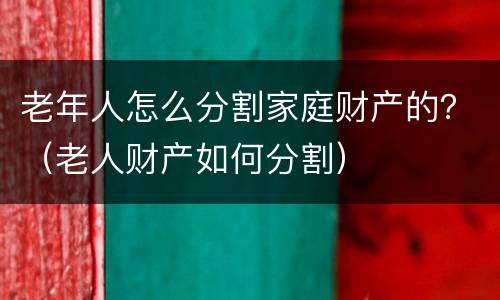 老年人怎么分割家庭财产的？（老人财产如何分割）