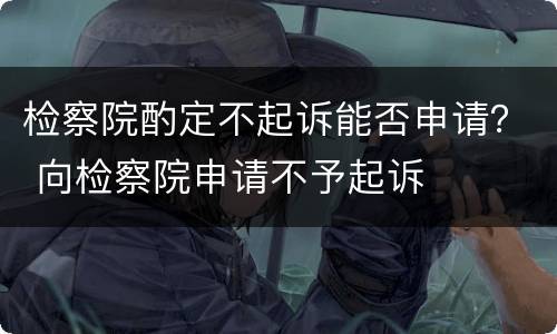 检察院酌定不起诉能否申请？ 向检察院申请不予起诉