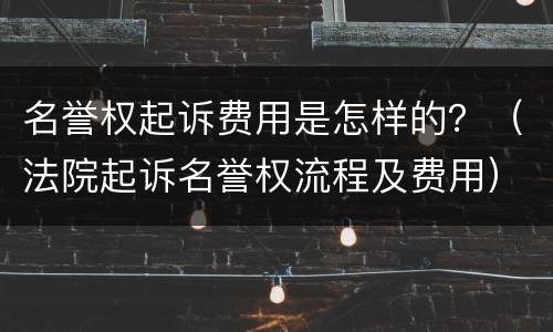 名誉权起诉费用是怎样的？（法院起诉名誉权流程及费用）