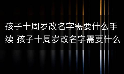 孩子十周岁改名字需要什么手续 孩子十周岁改名字需要什么手续呢