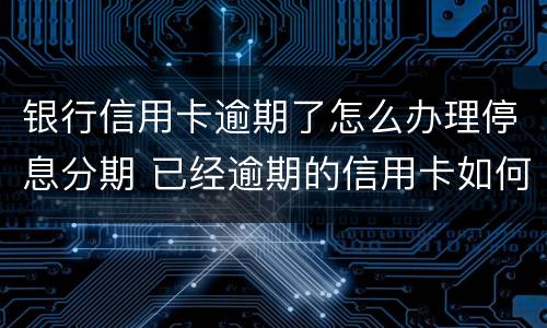 银行信用卡逾期了怎么办理停息分期 已经逾期的信用卡如何办理分期