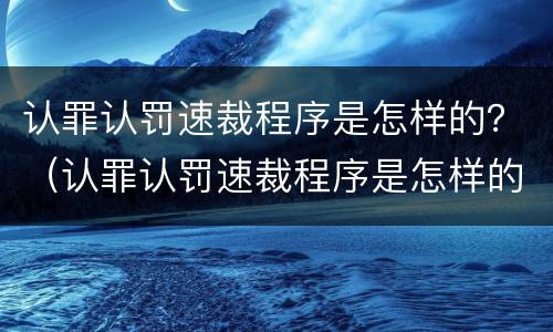 认罪认罚速裁程序是怎样的？（认罪认罚速裁程序是怎样的法律）