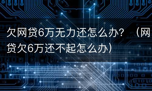 欠网贷6万无力还怎么办？（网贷欠6万还不起怎么办）