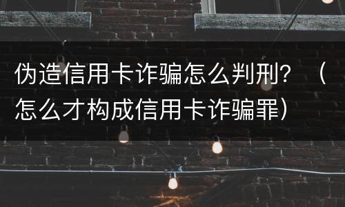 伪造信用卡诈骗怎么判刑？（怎么才构成信用卡诈骗罪）