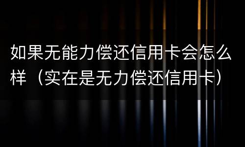 如果无能力偿还信用卡会怎么样（实在是无力偿还信用卡）