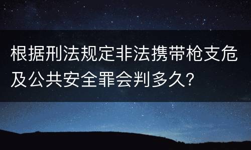根据刑法规定非法携带枪支危及公共安全罪会判多久？