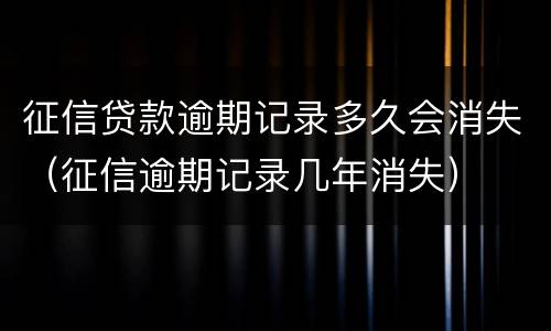征信贷款逾期记录多久会消失（征信逾期记录几年消失）
