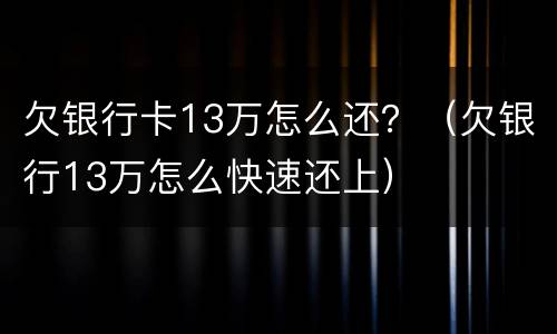 欠银行卡13万怎么还？（欠银行13万怎么快速还上）