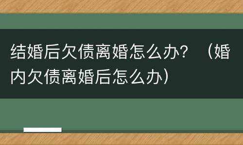 结婚后欠债离婚怎么办？（婚内欠债离婚后怎么办）