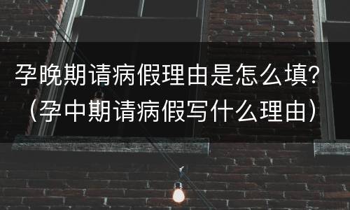 孕晚期请病假理由是怎么填？（孕中期请病假写什么理由）