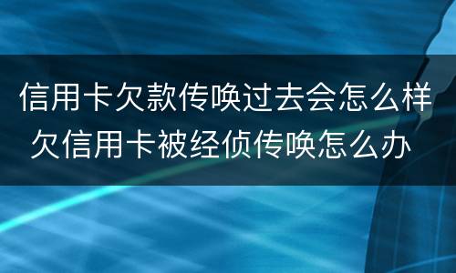 信用卡欠款传唤过去会怎么样 欠信用卡被经侦传唤怎么办