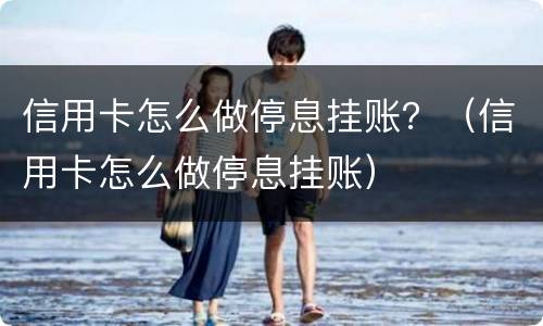 信用卡怎么做停息挂账？（信用卡怎么做停息挂账）