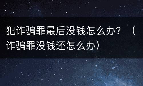 犯诈骗罪最后没钱怎么办？（诈骗罪没钱还怎么办）