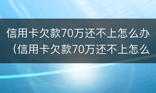 信用卡欠款70万还不上怎么办（信用卡欠款70万还不上怎么办呀）