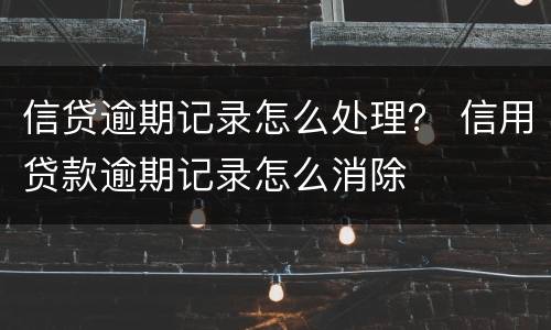 信贷逾期记录怎么处理？ 信用贷款逾期记录怎么消除
