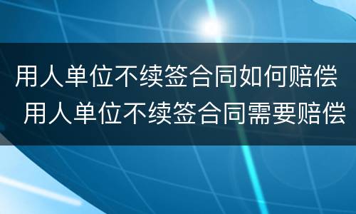 用人单位不续签合同如何赔偿 用人单位不续签合同需要赔偿吗