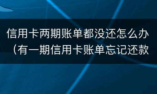信用卡两期账单都没还怎么办（有一期信用卡账单忘记还款）