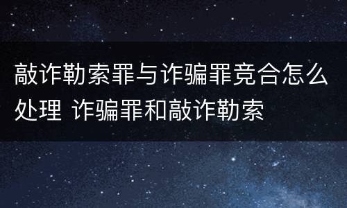 敲诈勒索罪与诈骗罪竞合怎么处理 诈骗罪和敲诈勒索