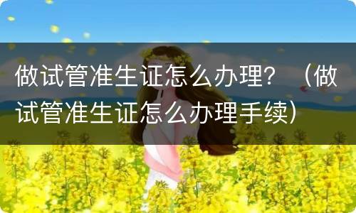 做试管准生证怎么办理？（做试管准生证怎么办理手续）