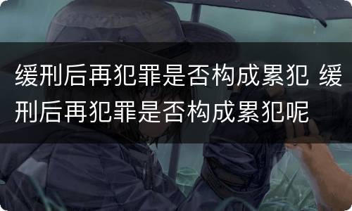 缓刑后再犯罪是否构成累犯 缓刑后再犯罪是否构成累犯呢