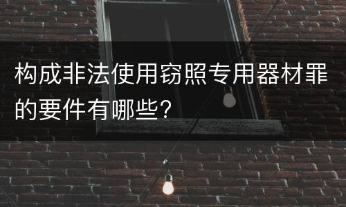 构成非法使用窃照专用器材罪的要件有哪些?