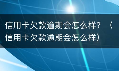 信用卡欠款逾期会怎么样？（信用卡欠款逾期会怎么样）