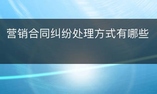 营销合同纠纷处理方式有哪些