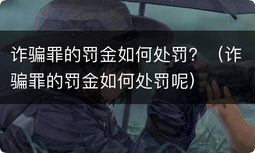 诈骗罪的罚金如何处罚？（诈骗罪的罚金如何处罚呢）