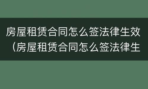 房屋租赁合同怎么签法律生效（房屋租赁合同怎么签法律生效的）