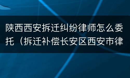 陕西西安拆迁纠纷律师怎么委托（拆迁补偿长安区西安市律师）