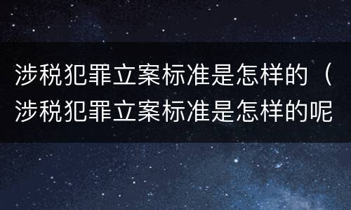 涉税犯罪立案标准是怎样的（涉税犯罪立案标准是怎样的呢）