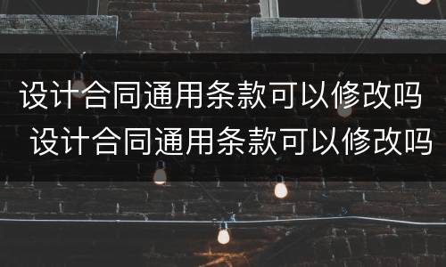设计合同通用条款可以修改吗 设计合同通用条款可以修改吗