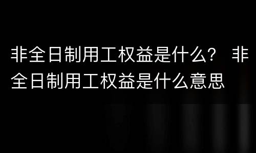非全日制用工权益是什么？ 非全日制用工权益是什么意思