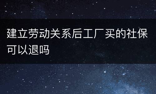 建立劳动关系后工厂买的社保可以退吗